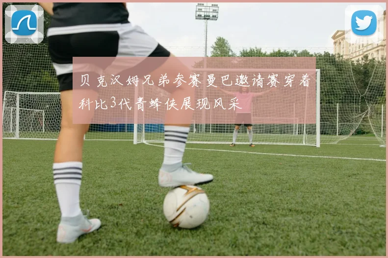 贝克汉姆兄弟参赛曼巴邀请赛穿着科比3代青蜂侠展现风采