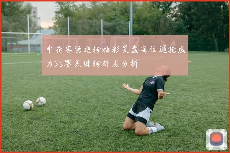 申花客场逆转精彩复盘高位逼抢成为比赛关键转折点分析