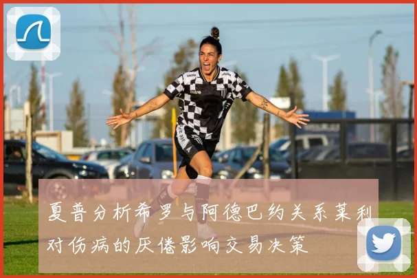 夏普分析希罗与阿德巴约关系莱利对伤病的厌倦影响交易决策