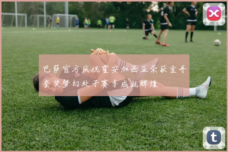 巴萨官方庆祝霍安加西亚荣获金手套奖梦幻处子赛季成就辉煌