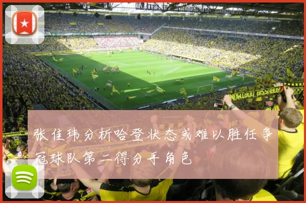 张佳玮分析哈登状态或难以胜任争冠球队第二得分手角色