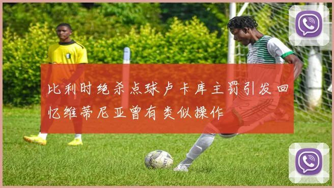 比利时绝杀点球卢卡库主罚引发回忆维蒂尼亚曾有类似操作