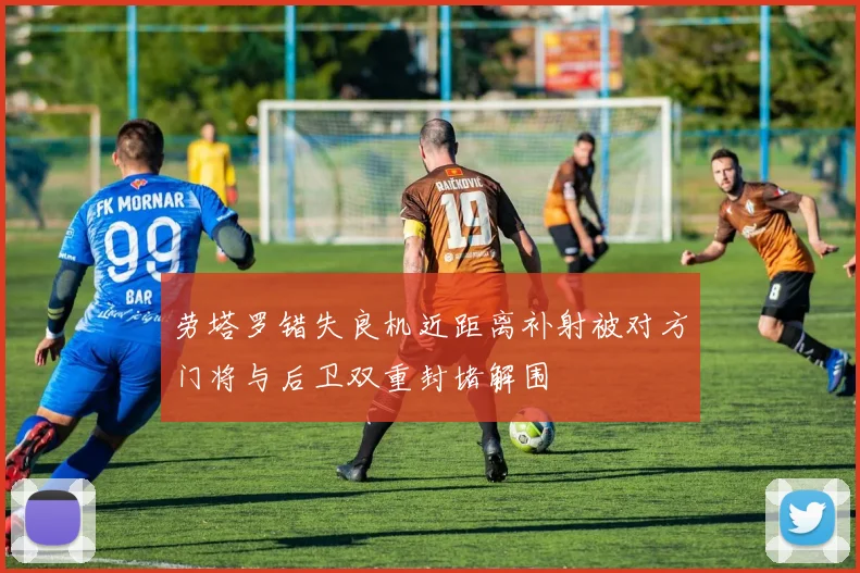 劳塔罗错失良机近距离补射被对方门将与后卫双重封堵解围
