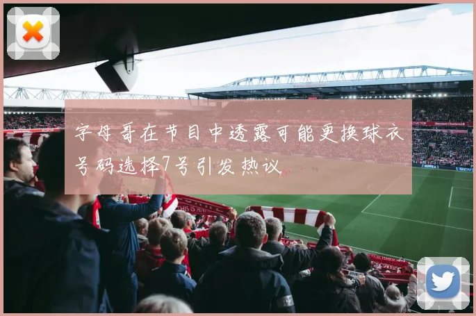 字母哥在节目中透露可能更换球衣号码选择7号引发热议