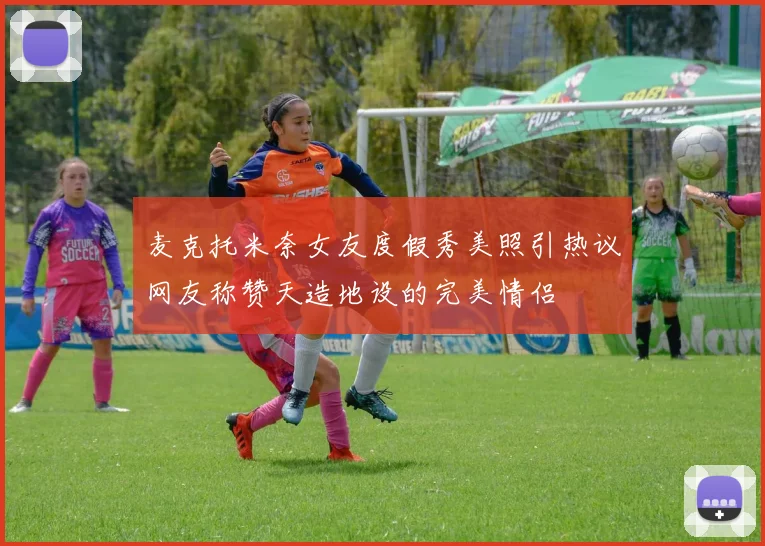 麦克托米奈女友度假秀美照引热议网友称赞天造地设的完美情侣