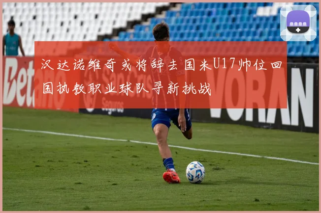 汉达诺维奇或将辞去国米U17帅位回国执教职业球队寻新挑战