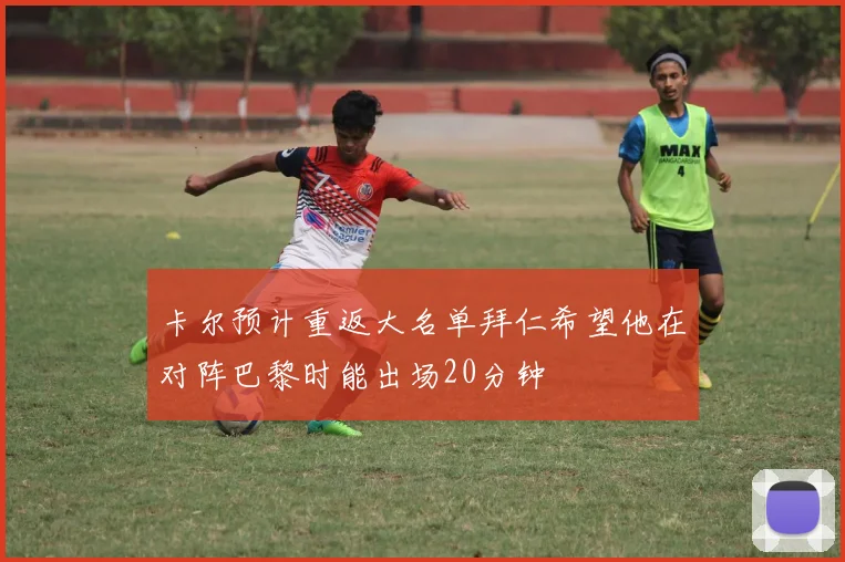 卡尔预计重返大名单拜仁希望他在对阵巴黎时能出场20分钟