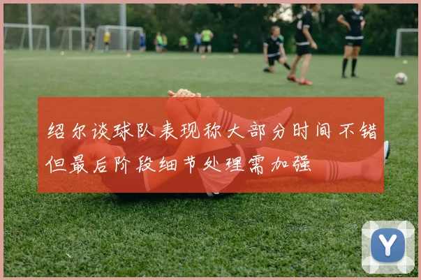 绍尔谈球队表现称大部分时间不错但最后阶段细节处理需加强