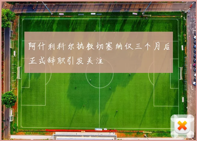 阿什利科尔执教切塞纳仅三个月后正式辞职引发关注