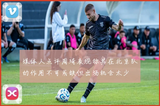 媒体人点评周琦表现称其在北京队的作用不可或缺但出场机会太少