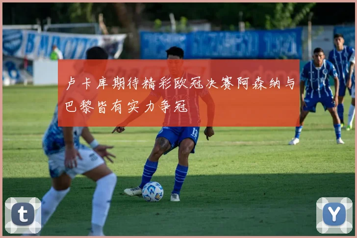卢卡库期待精彩欧冠决赛阿森纳与巴黎皆有实力争冠