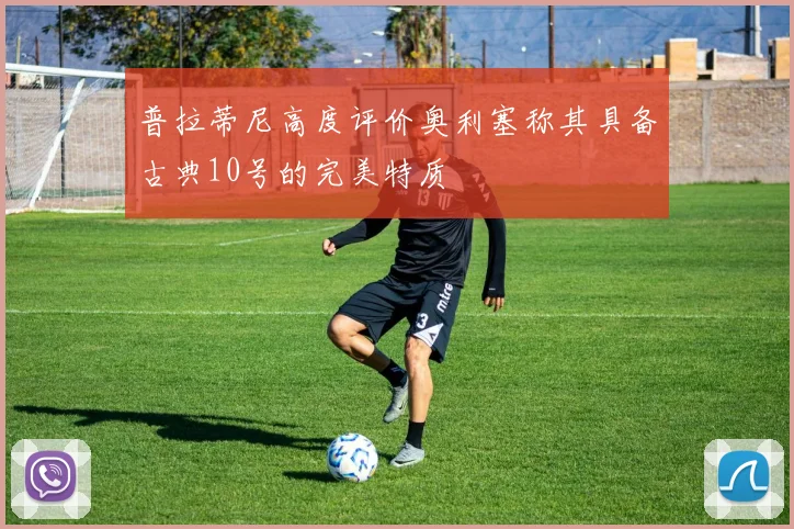 普拉蒂尼高度评价奥利塞称其具备古典10号的完美特质