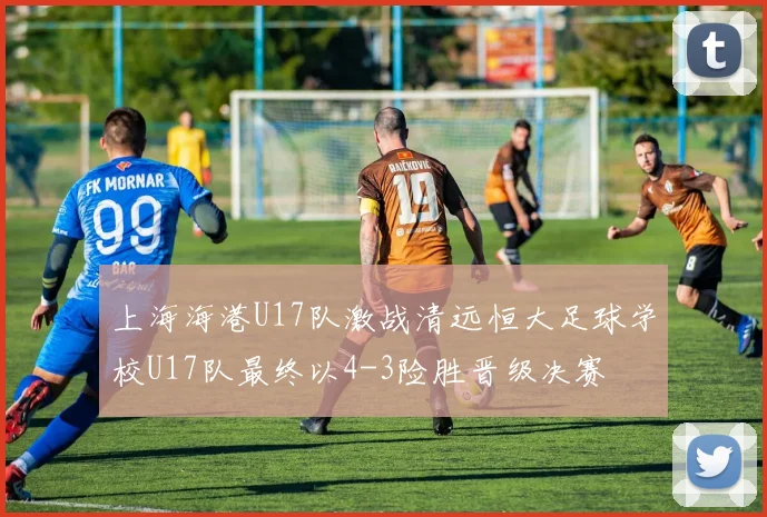 上海海港U17队激战清远恒大足球学校U17队最终以4-3险胜晋级决赛