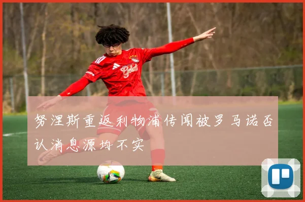 努涅斯重返利物浦传闻被罗马诺否认消息源均不实