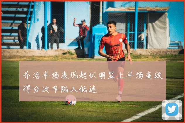 乔治半场表现起伏明显上半场高效得分次节陷入低迷