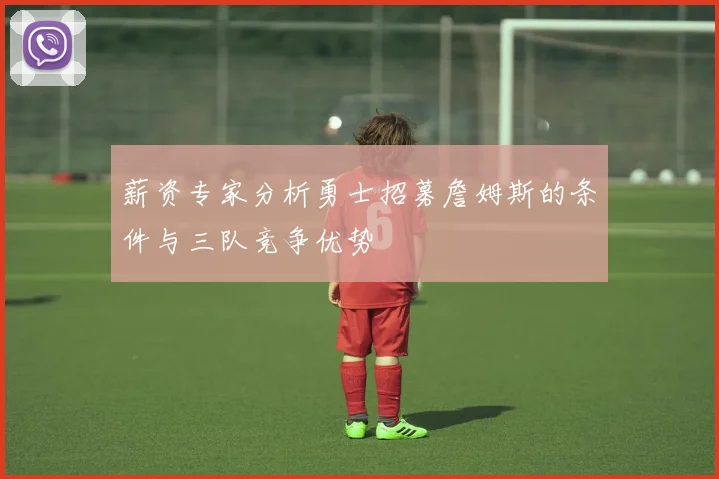 薪资专家分析勇士招募詹姆斯的条件与三队竞争优势