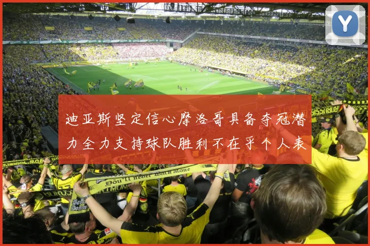 迪亚斯坚定信心摩洛哥具备夺冠潜力全力支持球队胜利不在乎个人表现