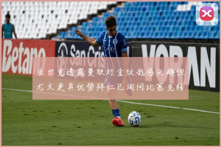 法尔克透露曼联对金玟哉感兴趣但尤文更具优势拜仁已询问比塞克转会情况