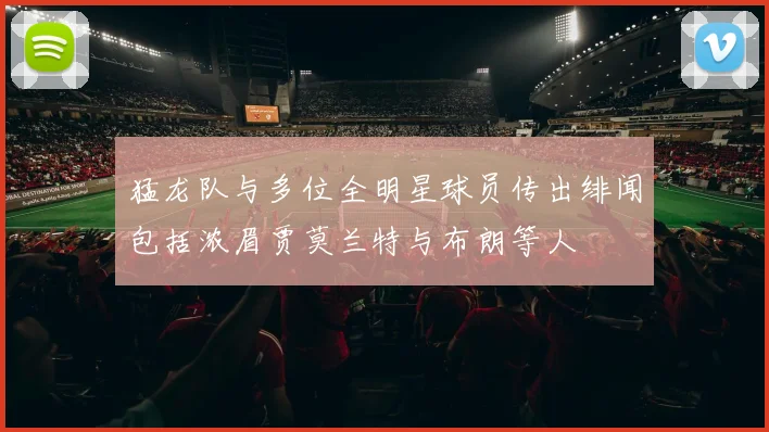 猛龙队与多位全明星球员传出绯闻包括浓眉贾莫兰特与布朗等人