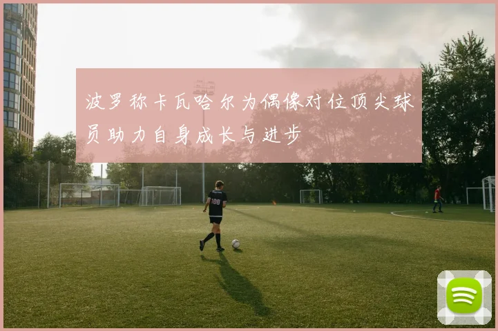 波罗称卡瓦哈尔为偶像对位顶尖球员助力自身成长与进步