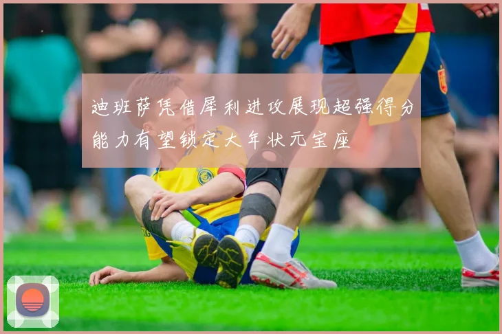 迪班萨凭借犀利进攻展现超强得分能力有望锁定大年状元宝座