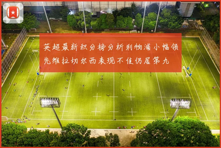 英超最新积分榜分析利物浦小幅领先维拉切尔西表现不佳仍居第九