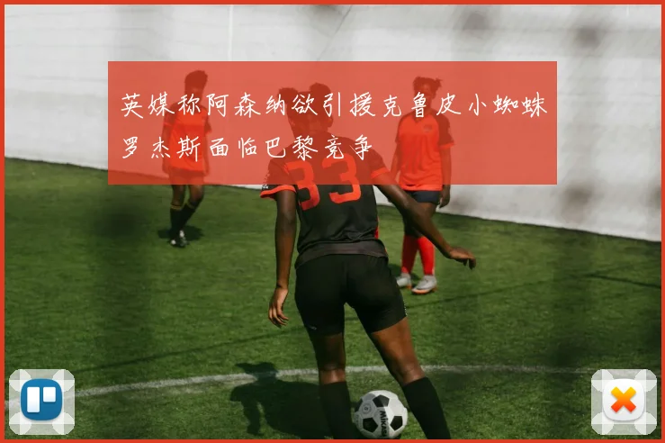 英媒称阿森纳欲引援克鲁皮小蜘蛛罗杰斯面临巴黎竞争