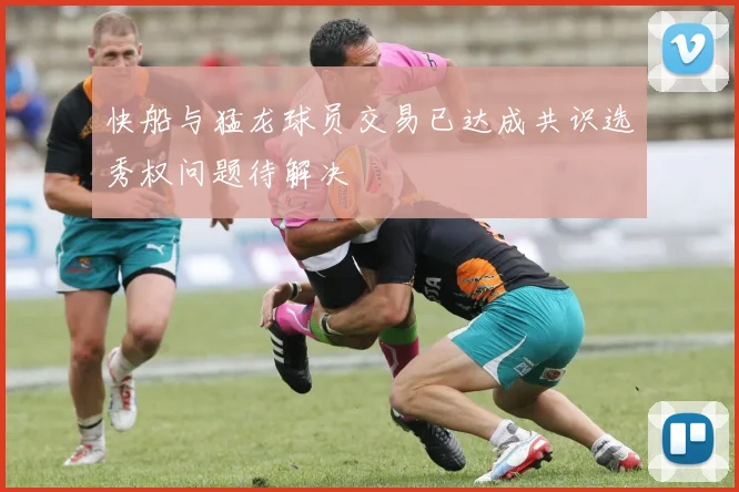 快船与猛龙球员交易已达成共识选秀权问题待解决