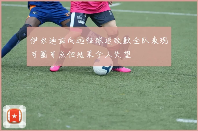 伊尔迪兹向远征球迷致歉全队表现可圈可点但结果令人失望