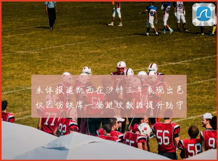 米体报道凯西在沙特三年表现出色仅因伤缺席一场进攻数据提升防守工作有所减少