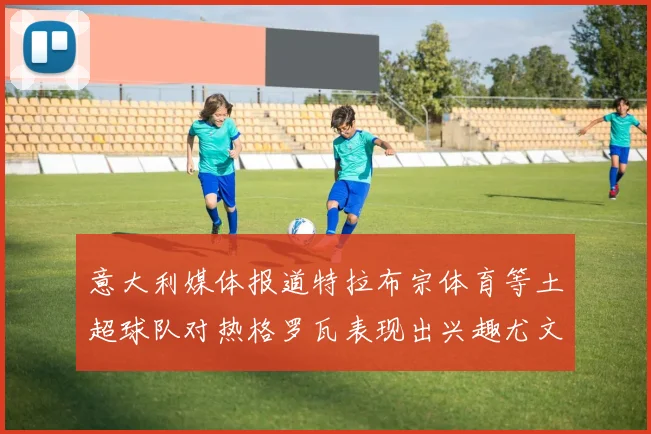意大利媒体报道特拉布宗体育等土超球队对热格罗瓦表现出兴趣尤文图斯愿意出售这名球员