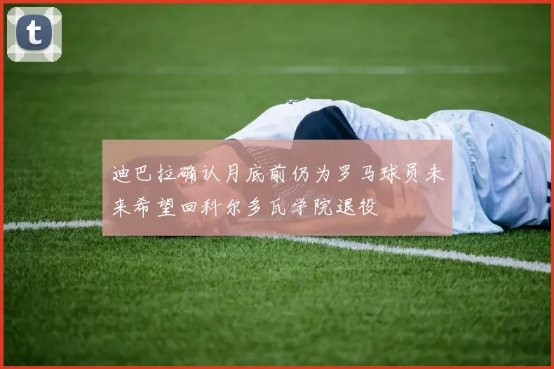 迪巴拉确认月底前仍为罗马球员未来希望回科尔多瓦学院退役