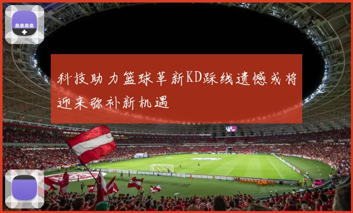 科技助力篮球革新KD踩线遗憾或将迎来弥补新机遇