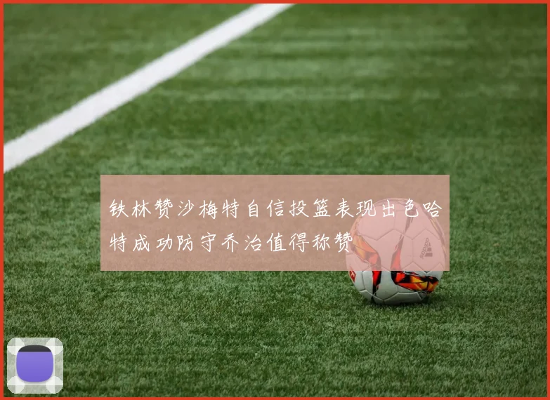 铁林赞沙梅特自信投篮表现出色哈特成功防守乔治值得称赞