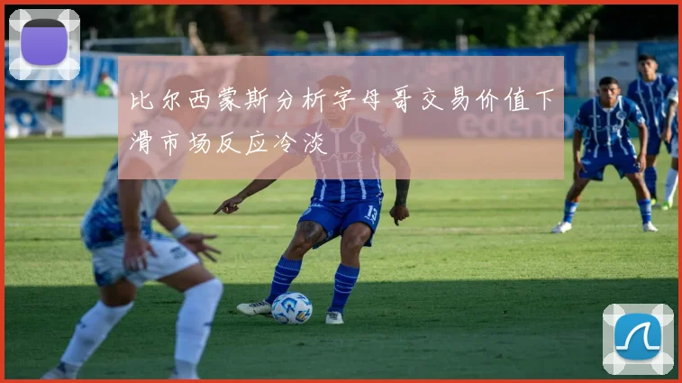 比尔西蒙斯分析字母哥交易价值下滑市场反应冷淡